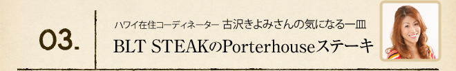 03. ハワイ在住コーディネーター 古沢きよみさんの気になる一皿 BLT STEAKのPorterhouseステーキ