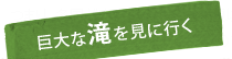 巨大な滝を見に行く
